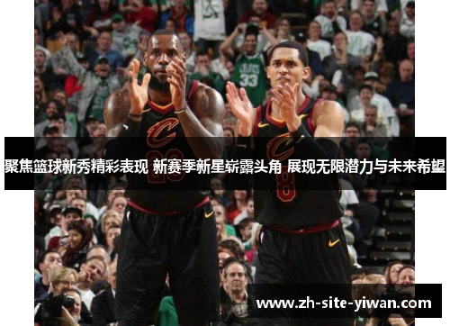聚焦篮球新秀精彩表现 新赛季新星崭露头角 展现无限潜力与未来希望
