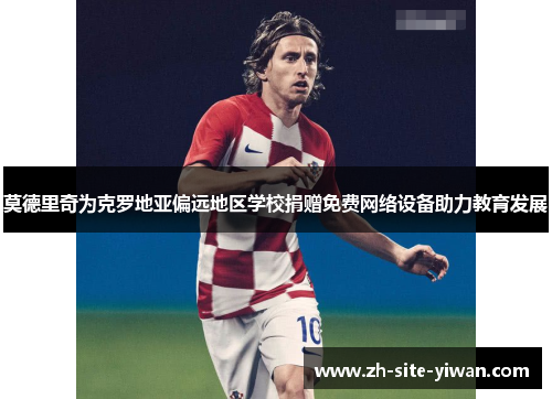 莫德里奇为克罗地亚偏远地区学校捐赠免费网络设备助力教育发展