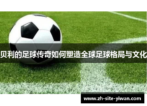 贝利的足球传奇如何塑造全球足球格局与文化