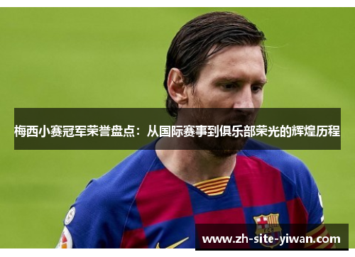 梅西小赛冠军荣誉盘点：从国际赛事到俱乐部荣光的辉煌历程