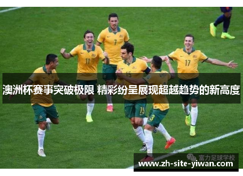 澳洲杯赛事突破极限 精彩纷呈展现超越趋势的新高度
