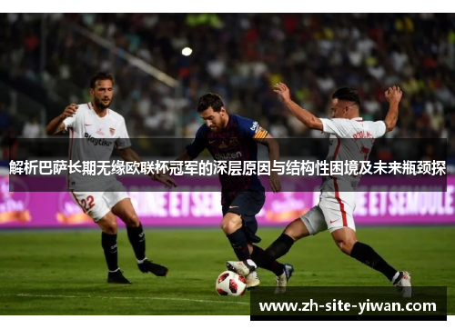 解析巴萨长期无缘欧联杯冠军的深层原因与结构性困境及未来瓶颈探 解析巴萨长期无缘欧联杯冠军的深层原因与结构性困境及未来瓶颈探