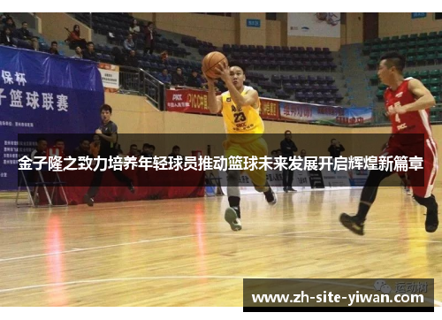 金子隆之致力培养年轻球员推动篮球未来发展开启辉煌新篇章