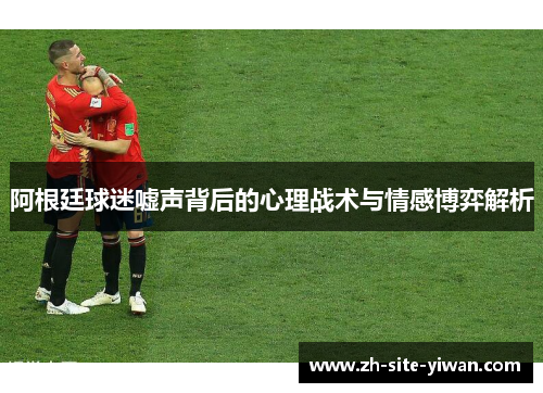 阿根廷球迷嘘声背后的心理战术与情感博弈解析