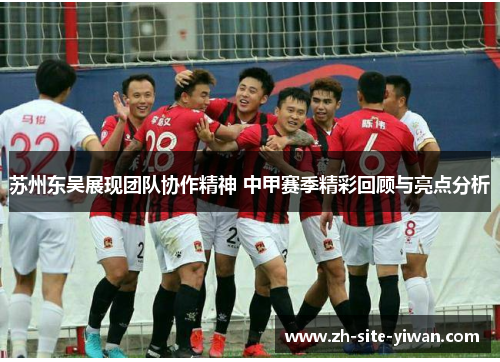 苏州东吴展现团队协作精神 中甲赛季精彩回顾与亮点分析