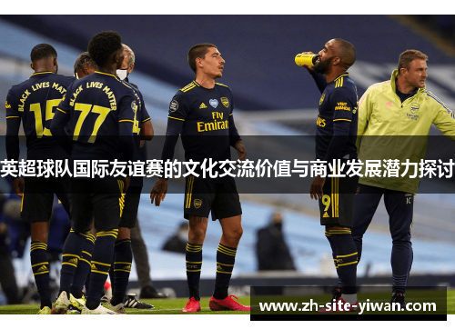 英超球队国际友谊赛的文化交流价值与商业发展潜力探讨