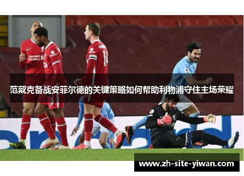 范戴克备战安菲尔德的关键策略如何帮助利物浦守住主场荣耀