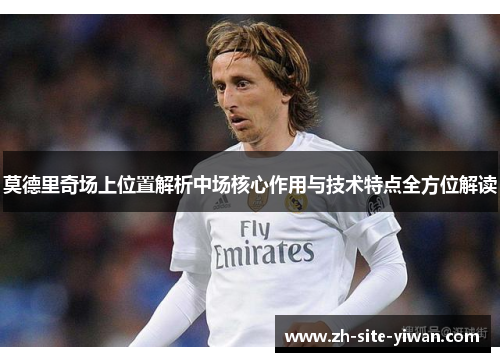 莫德里奇场上位置解析中场核心作用与技术特点全方位解读