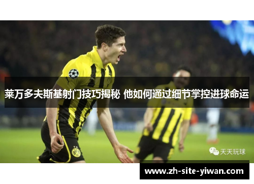 莱万多夫斯基射门技巧揭秘 他如何通过细节掌控进球命运
