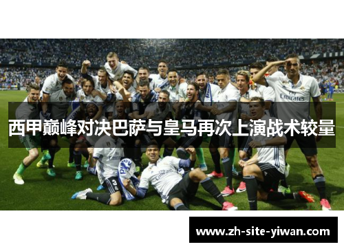 西甲巅峰对决巴萨与皇马再次上演战术较量