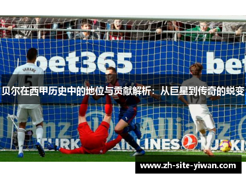 贝尔在西甲历史中的地位与贡献解析：从巨星到传奇的蜕变