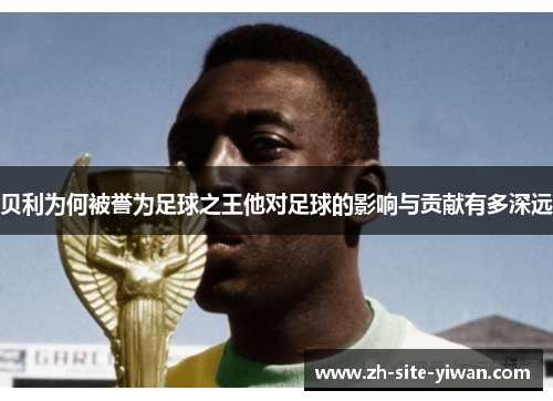 贝利为何被誉为足球之王他对足球的影响与贡献有多深远 贝利为何被誉为足球之王他对足球的影响与贡献有多深远