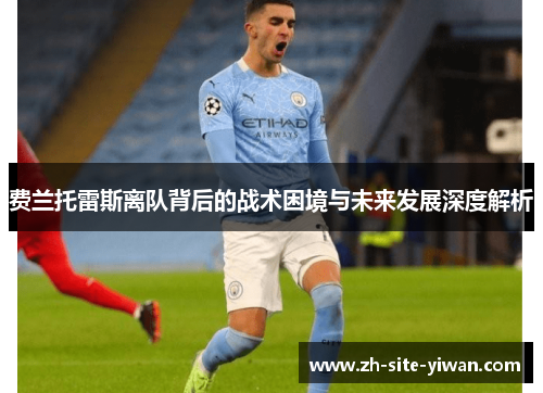 费兰托雷斯离队背后的战术困境与未来发展深度解析 费兰托雷斯离队背后的战术困境与未来发展深度解析