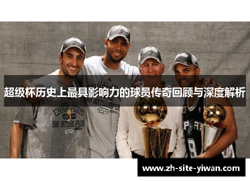 超级杯历史上最具影响力的球员传奇回顾与深度解析 超级杯历史上最具影响力的球员传奇回顾与深度解析