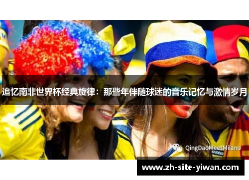追忆南非世界杯经典旋律：那些年伴随球迷的音乐记忆与激情岁月
