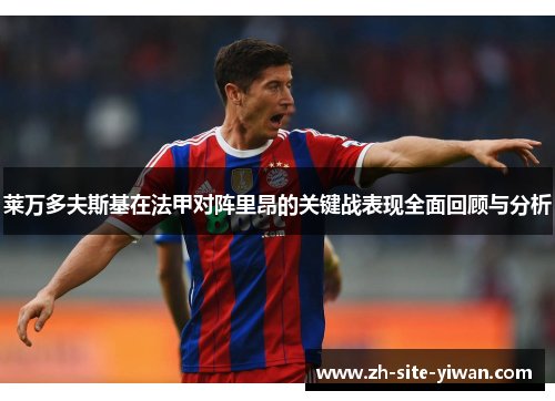 莱万多夫斯基在法甲对阵里昂的关键战表现全面回顾与分析