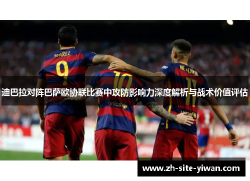 迪巴拉对阵巴萨欧协联比赛中攻防影响力深度解析与战术价值评估