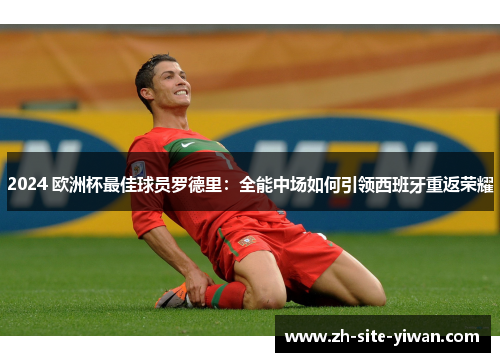 2024 欧洲杯最佳球员罗德里:全能中场如何引领西班牙重返荣耀 2024 欧洲杯最佳球员罗德里:全能中场如何引领西班牙重返荣耀