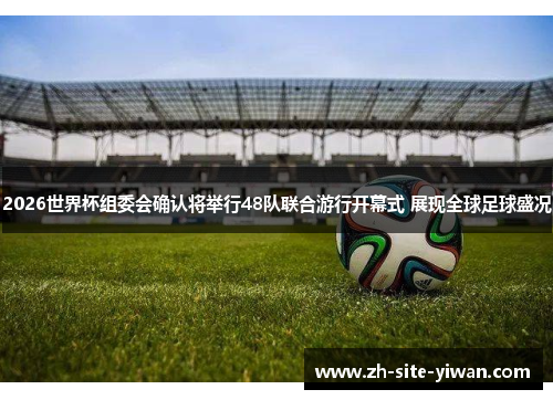 2026世界杯组委会确认将举行48队联合游行开幕式 展现全球足球盛况