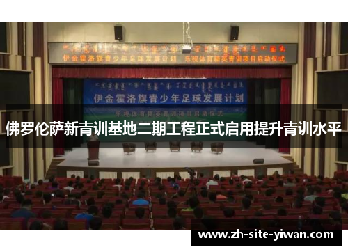 佛罗伦萨新青训基地二期工程正式启用提升青训水平