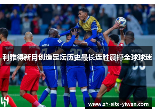 利雅得新月创造足坛历史最长连胜震撼全球球迷