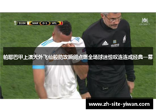 帕耶巴甲上演天外飞仙般助攻瞬间点燃全场球迷惊叹连连成经典一幕 帕耶巴甲上演天外飞仙般助攻瞬间点燃全场球迷惊叹连连成经典一幕