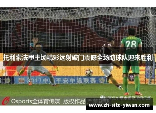 托利索法甲主场精彩远射破门震撼全场助球队迎来胜利