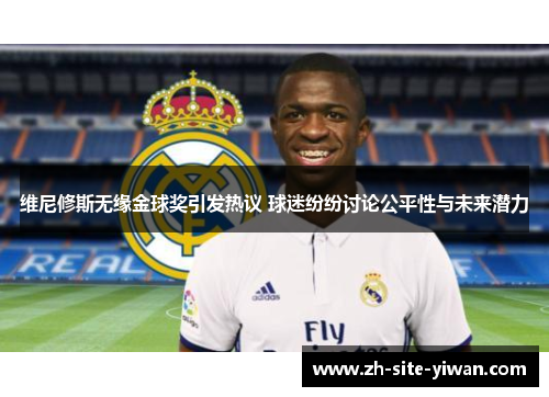 维尼修斯无缘金球奖引发热议 球迷纷纷讨论公平性与未来潜力
