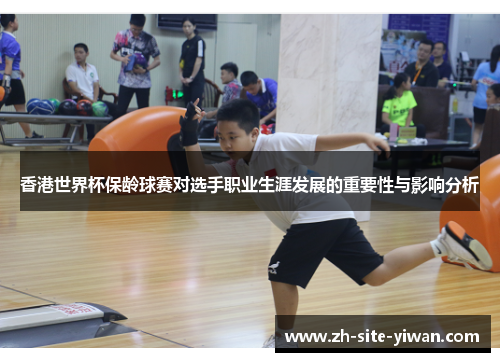香港世界杯保龄球赛对选手职业生涯发展的重要性与影响分析
