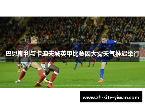 巴恩斯利与卡迪夫城英甲比赛因大雾天气推迟举行 巴恩斯利与卡迪夫城英甲比赛因大雾天气推迟举行