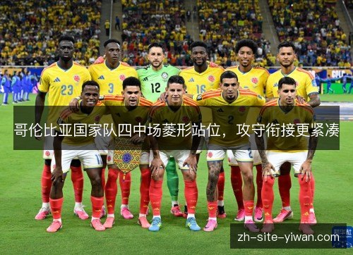 哥伦比亚国家队四中场菱形站位,攻守衔接更紧凑 哥伦比亚国家队四中场菱形站位,攻守衔接更紧凑